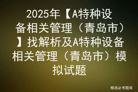2025年【A特种设备相关管理（青岛市）】找解析及A特种设备相关管理（青岛市）模拟试题