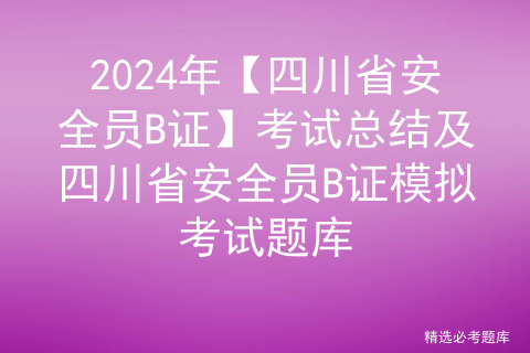 2024年【四川省安全员B证】考试总结及四川省安全员B证模拟考试题库