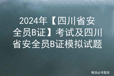 2024年【四川省安全员B证】考试及四川省安全员B证模拟试题