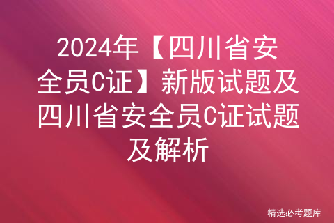 2024年【四川省安全员C证】新版试题及四川省安全员C证试题及解析