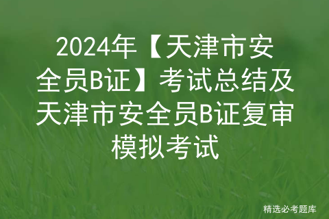 2024年【天津市安全员B证】考试总结及天津市安全员B证复审模拟考试