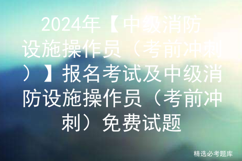 2024年【中级消防设施操作员（考前冲刺）】报名考试及中级消防设施操作员（考前冲刺）免费试题