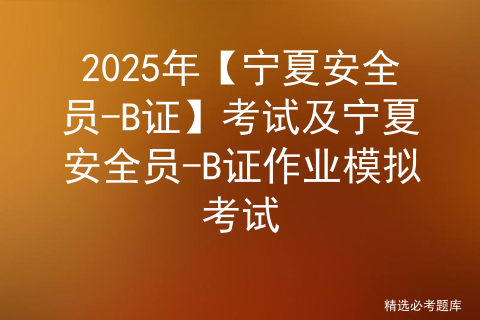 2025年【宁夏安全员-B证】考试及宁夏安全员-B证作业模拟考试