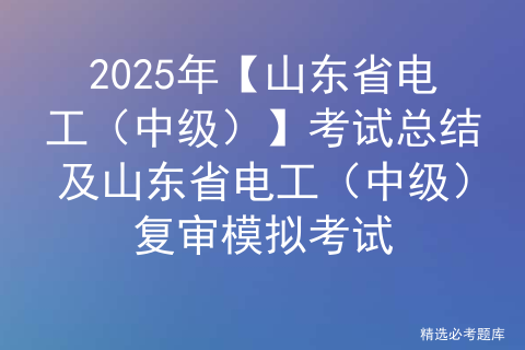 2025年【山东省电工（中级）】考试总结及山东省电工（中级）复审模拟考试
