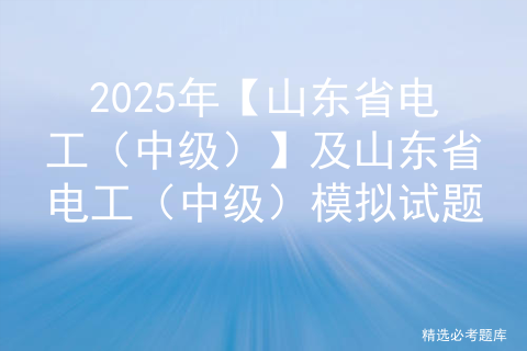 2025年【山东省电工（中级）】及山东省电工（中级）模拟试题