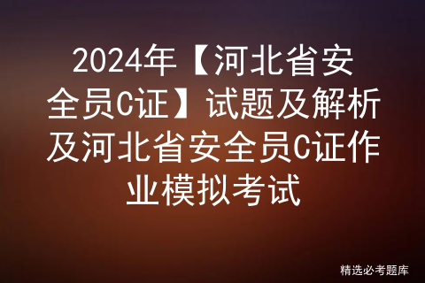 2024年【河北省安全员C证】试题及解析及河北省安全员C证作业模拟考试