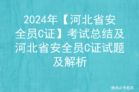 2024年【河北省安全员C证】考试总结及河北省安全员C证试题及解析