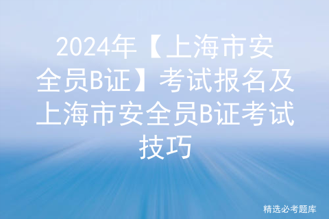 2024年【上海市安全员B证】考试报名及上海市安全员B证考试技巧