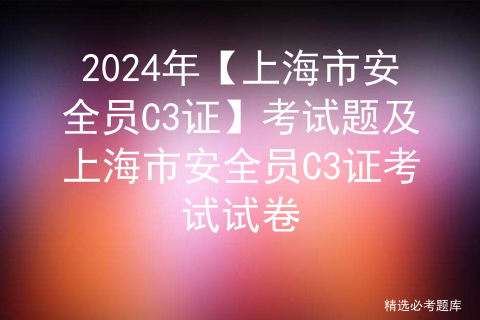 2024年【上海市安全员C3证】考试题及上海市安全员C3证考试试卷