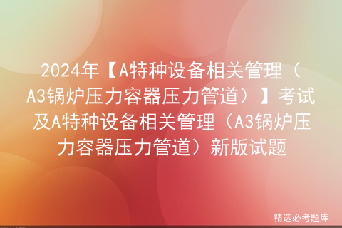 2024年【A特种设备相关管理（A3锅炉压力容器压力管道）】考试及A特种设备相关管理（A3锅炉压力容器压力管道）新版试题