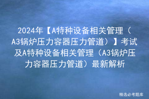 2024年【A特种设备相关管理（A3锅炉压力容器压力管道）】考试及A特种设备相关管理（A3锅炉压力容器压力管道）最新解析