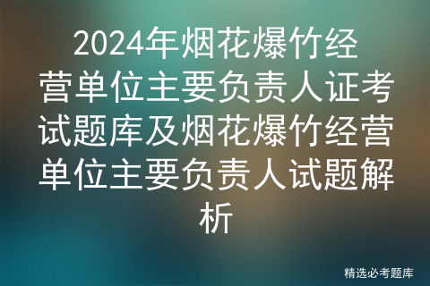 2024年烟花爆竹经营单位主要负责人证考试题库及烟花爆竹经营单位主要负责人试题解析