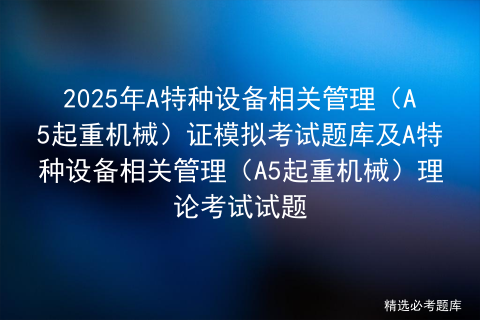 2025年A特种设备相关管理（A5起重机械）证模拟考试题库及A特种设备相关管理（A5起重机械）理论考试试题