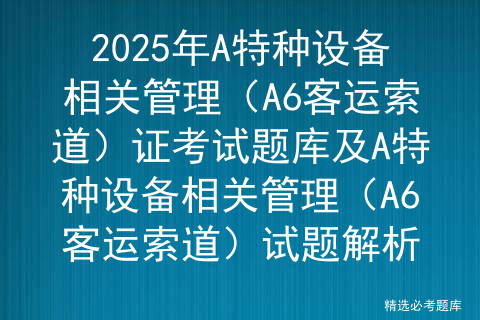 2025年A特种设备相关管理（A6客运索道）证考试题库及A特种设备相关管理（A6客运索道）试题解析