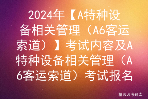 2024年【A特种设备相关管理（A6客运索道）】考试内容及A特种设备相关管理（A6客运索道）考试报名