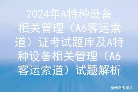 2024年A特种设备相关管理（A6客运索道）证考试题库及A特种设备相关管理（A6客运索道）试题解析