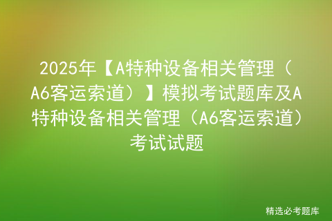 2025年【A特种设备相关管理（A6客运索道）】模拟考试题库及A特种设备相关管理（A6客运索道）考试试题