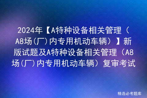 2024年【A特种设备相关管理（A8场(厂)内专用机动车辆）】新版试题及A特种设备相关管理（A8场(厂)内专用机动车辆）复审考试