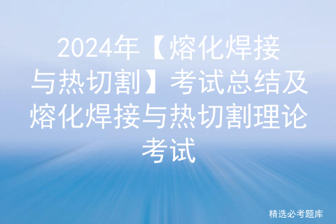 2024年【熔化焊接与热切割】考试总结及熔化焊接与热切割理论考试