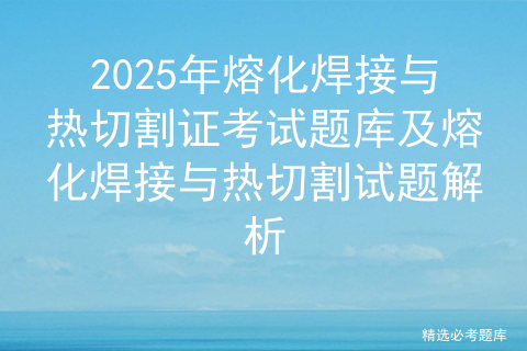 2025年熔化焊接与热切割证考试题库及熔化焊接与热切割试题解析