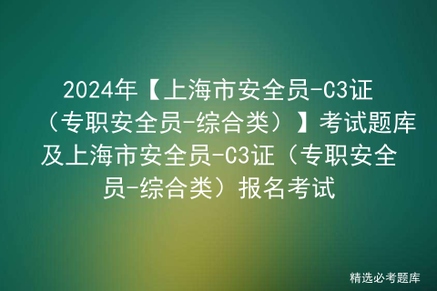 2024年【上海市安全员-C3证（专职安全员-综合类）】考试题库及上海市安全员-C3证（专职安全员-综合类）报名考试