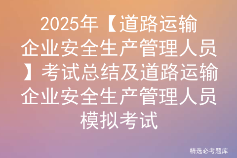 2025年【道路运输企业安全生产管理人员】报名考试及道路运输企业安全生产管理人员考试内容