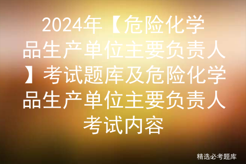 2024年【危险化学品生产单位主要负责人】考试题库及危险化学品生产单位主要负责人考试内容