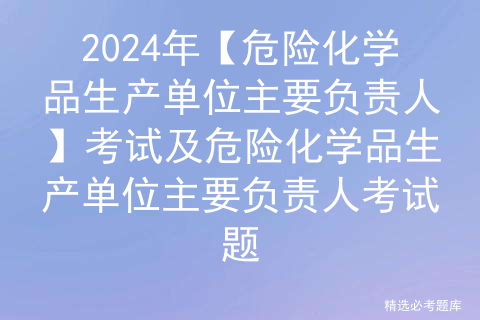 2024年【危险化学品生产单位主要负责人】考试及危险化学品生产单位主要负责人考试题