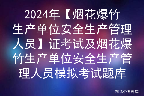 2024年【烟花爆竹生产单位安全生产管理人员】证考试及烟花爆竹生产单位安全生产管理人员模拟考试题库