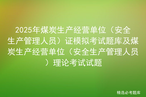 2025年煤炭生产经营单位（安全生产管理人员）证模拟考试题库及煤炭生产经营单位（安全生产管理人员）理论考试试题