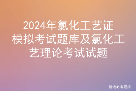 2024年氯化工艺证模拟考试题库及氯化工艺理论考试试题