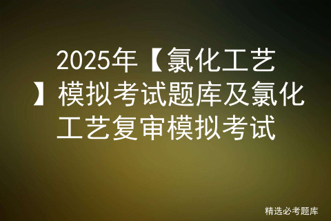 2025年【氯化工艺】模拟考试题库及氯化工艺复审模拟考试