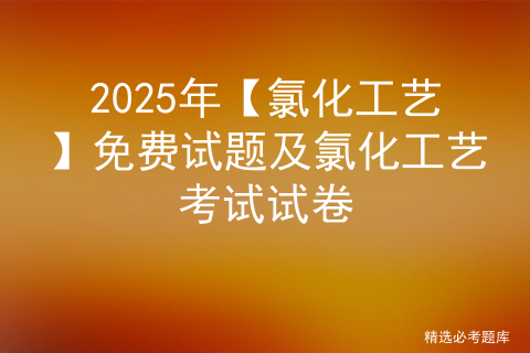 2025年【氯化工艺】免费试题及氯化工艺考试试卷