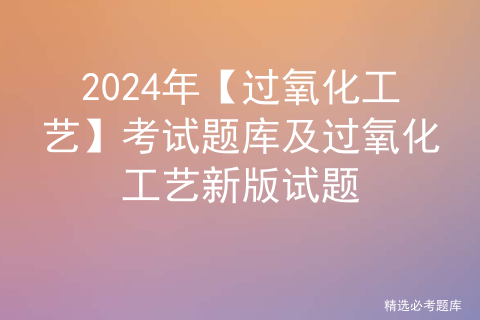 2024年【过氧化工艺】考试题库及过氧化工艺新版试题