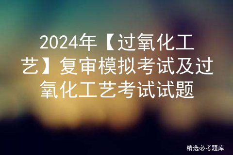 2024年【过氧化工艺】复审模拟考试及过氧化工艺考试试题