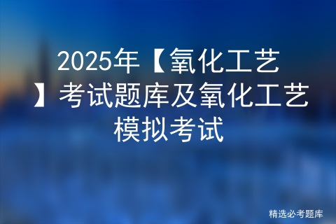 2025年【氧化工艺】考试资料及氧化工艺考试总结