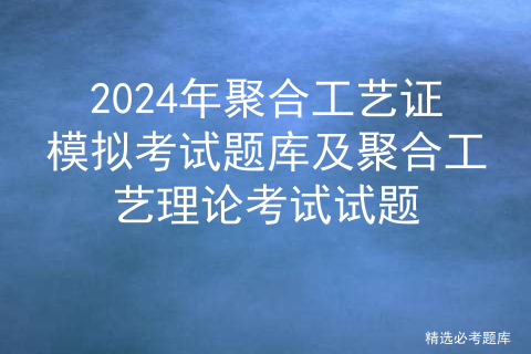 2024年聚合工艺证模拟考试题库及聚合工艺理论考试试题