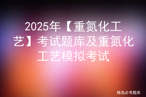 2025年【重氮化工艺】考试题库及重氮化工艺模拟考试