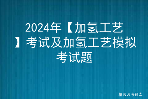 2024年【加氢工艺】考试及加氢工艺模拟考试题