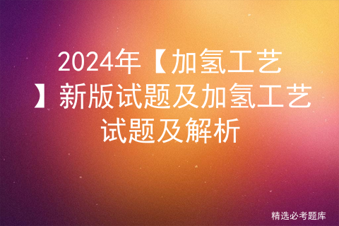 2024年【加氢工艺】新版试题及加氢工艺试题及解析