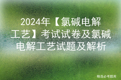 2024年【氯碱电解工艺】考试试卷及氯碱电解工艺试题及解析