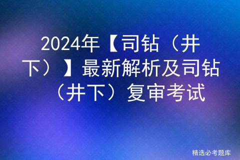 2024年【司钻（井下）】最新解析及司钻（井下）复审考试