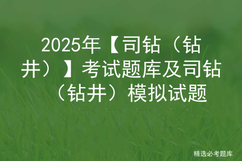 2025年【司钻（钻井）】考试题库及司钻（钻井）模拟试题