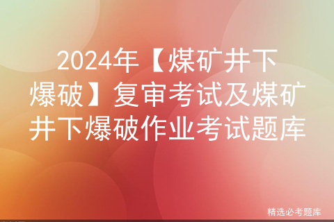 2024年【煤矿井下爆破】复审考试及煤矿井下爆破作业考试题库