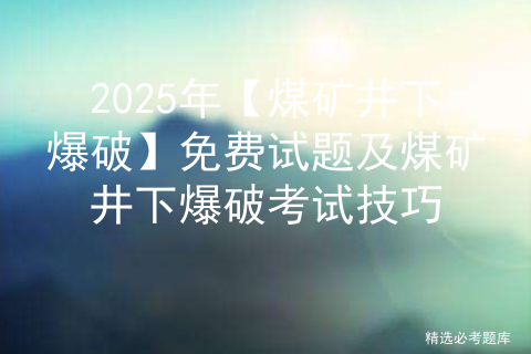 2025年【煤矿井下爆破】免费试题及煤矿井下爆破考试技巧