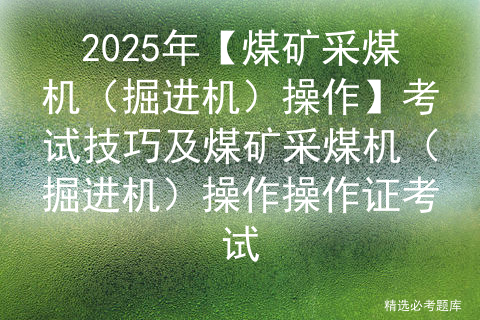 2025年【煤矿采煤机（掘进机）操作】考试技巧及煤矿采煤机（掘进机）操作操作证考试