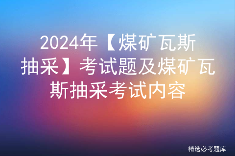 2024年【煤矿瓦斯抽采】考试题及煤矿瓦斯抽采考试内容