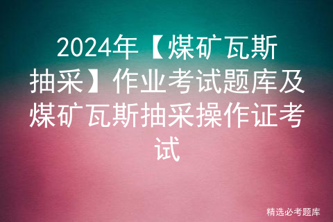 2024年【煤矿瓦斯抽采】作业考试题库及煤矿瓦斯抽采操作证考试