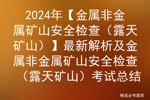 2024年【金属非金属矿山安全检查（露天矿山）】最新解析及金属非金属矿山安全检查（露天矿山）考试总结