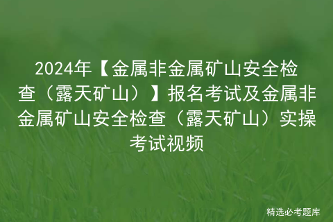 2024年【金属非金属矿山安全检查（露天矿山）】报名考试及金属非金属矿山安全检查（露天矿山）实操考试视频